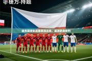 捷克国家队近期表现出色，逐渐跻身前列