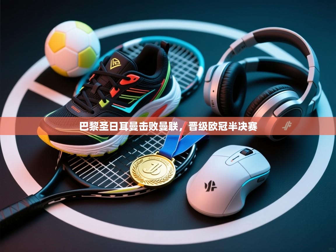 巴黎圣日耳曼击败曼联，晋级欧冠半决赛  第1张