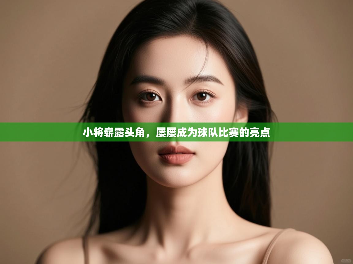 小将崭露头角，屡屡成为球队比赛的亮点  第1张